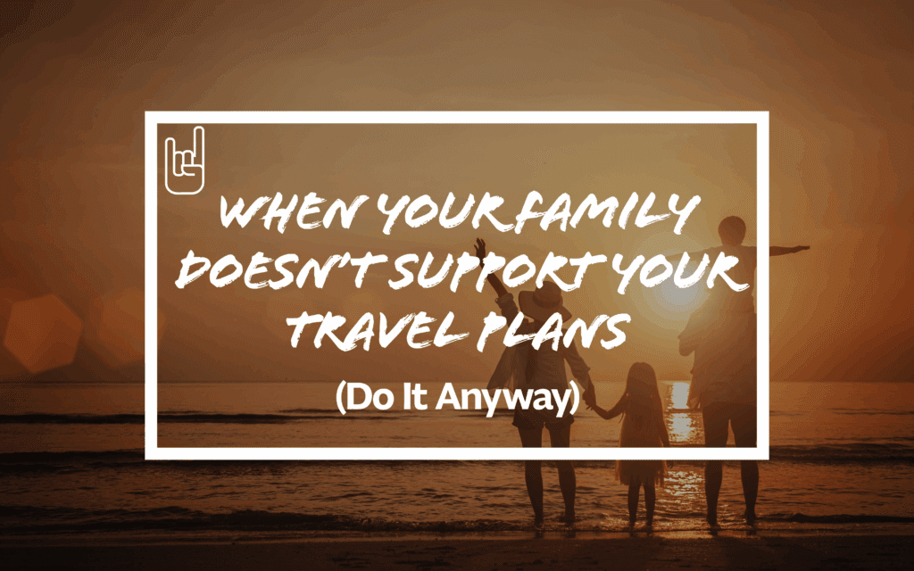 When Your Family Doesn’t Support Your Travel Plans (Do It Anyway)
