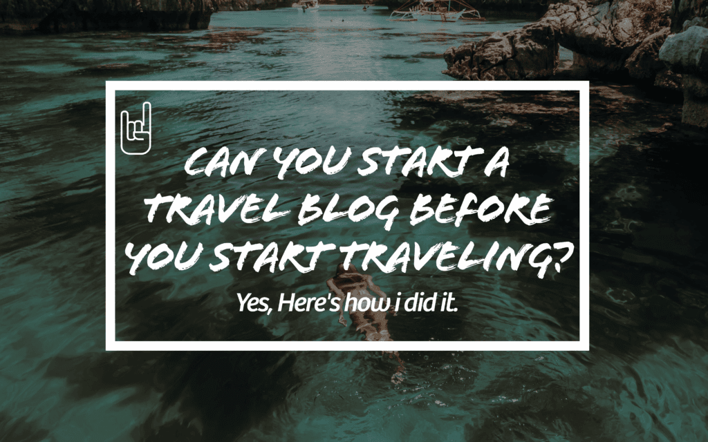 Can You Start a Travel Blog Before You Start Traveling?