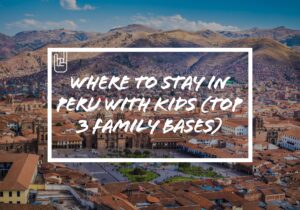 Where to Stay in Peru With Kids (Top 3 Family Bases)