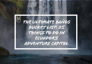 The Ultimate Baños Bucket List: 25 Things to Do in Ecuador’s Adventure Capital