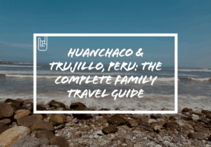 Huanchaco & Trujillo, Peru: The Complete Family Travel Guide