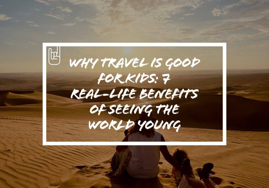 Why Travel Is Good for Kids: 7 Real-Life Benefits of Seeing the World Young