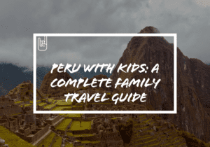 Peru With Kids: A Complete Family Travel Guide​