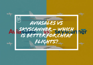 Aviasales vs Skyscanner – Which Is Better for Cheap Flights?